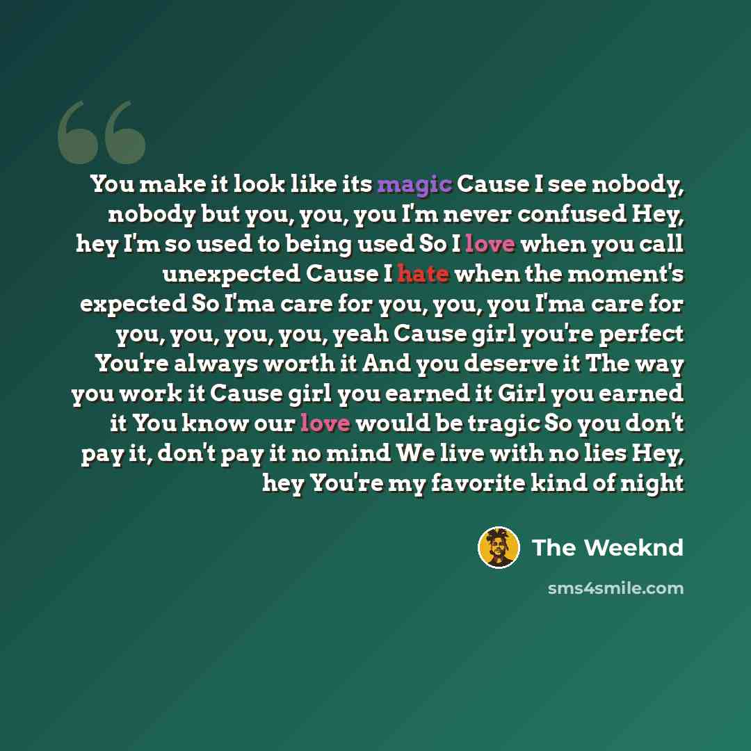 “You make it look like its magic Cause I see nobody, nobody but you, you, you I'm never confused Hey, hey I'm so used to being used So I love when you call unexpected Cause I hate when the moment's expected So I'ma care for you, you, you I'ma care for you, you, you, you, yeah Cause girl you're…” quote by The Weeknd