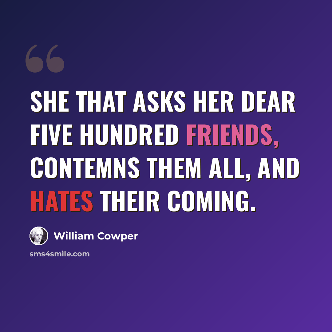 “She that asks Her dear five hundred friends, contemns them all, And hates their coming.” quote by William Cowper