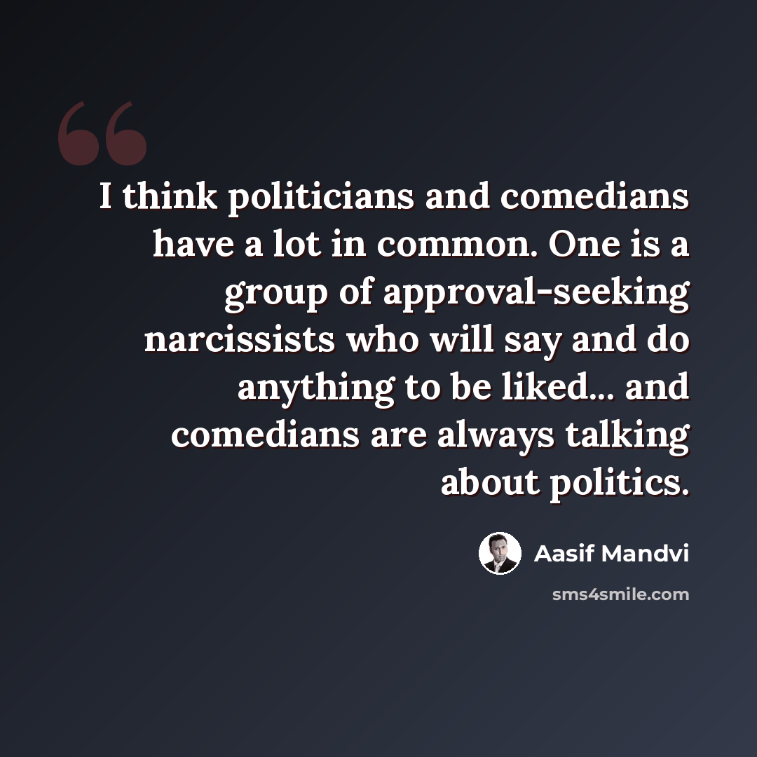 “I think politicians and comedians have a lot in common. One is a group of approval-seeking narcissists who will say and do anything to be liked... and comedians are always talking about politics.” quote by Aasif Mandvi