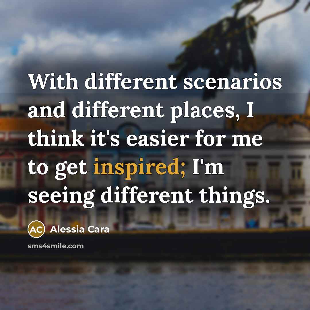“With different scenarios and different places, I think it's easier for me to get inspired; I'm seeing different things.” quote by Alessia Cara