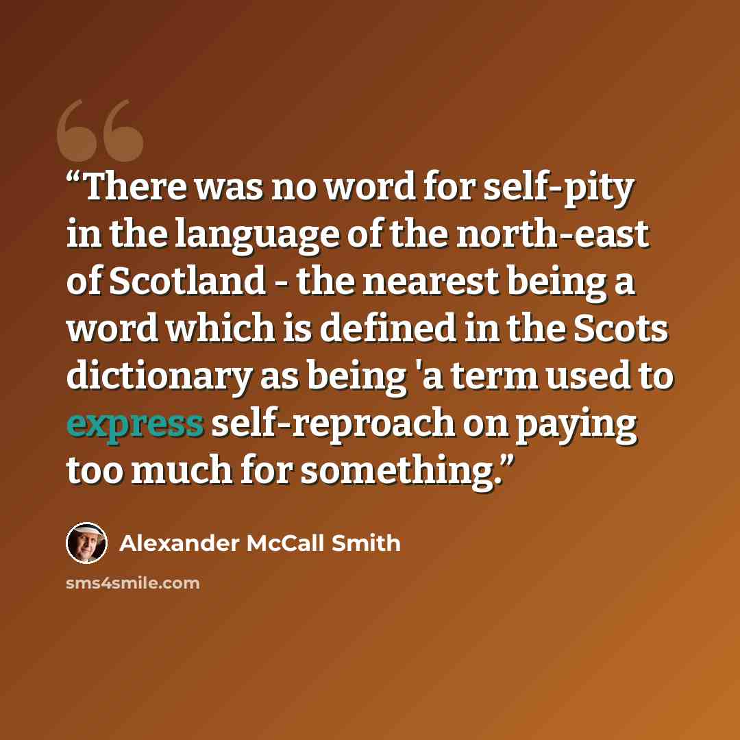 “There was no word for self-pity in the language of the north-east of Scotland - the nearest being a word which is defined in the Scots dictionary as being 'a term used to express self-reproach on paying too much for something.” quote by Alexander McCall Smith