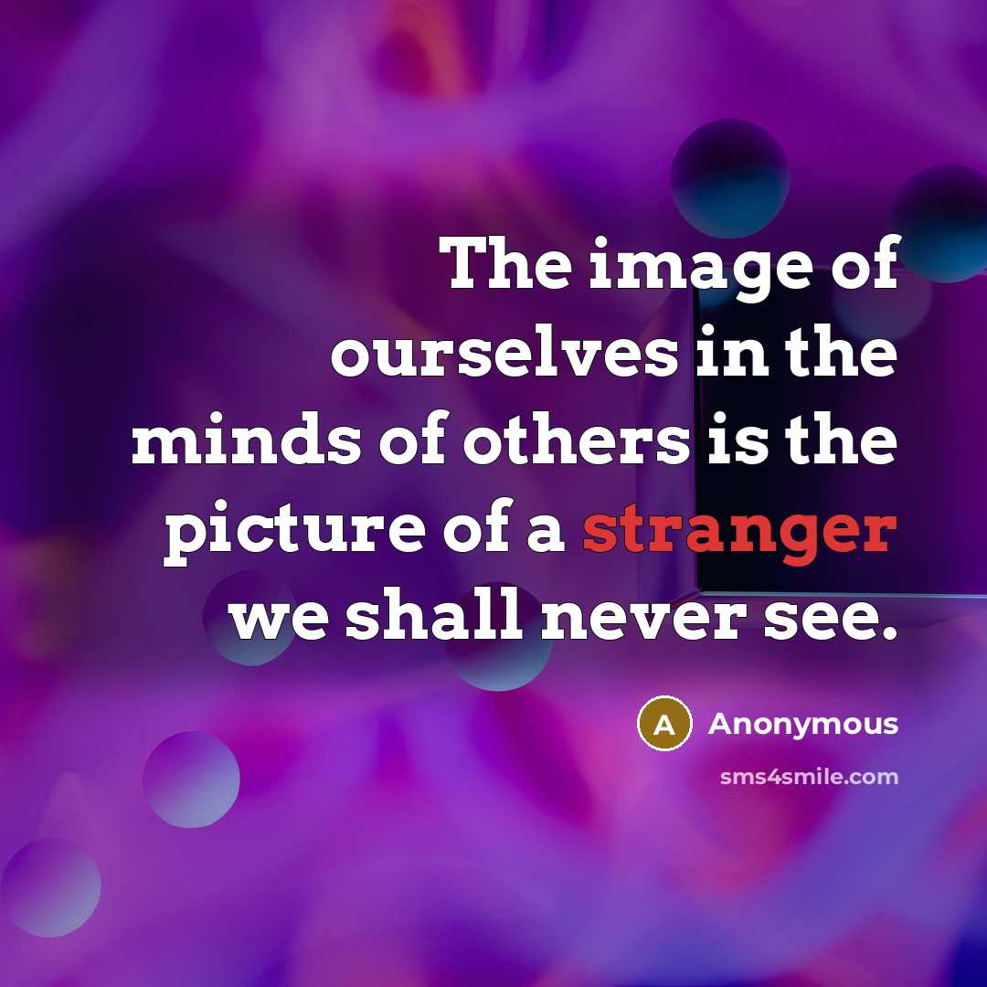 “The image of ourselves in the minds of others is the picture of a stranger we shall never see.” quote by Anonymous