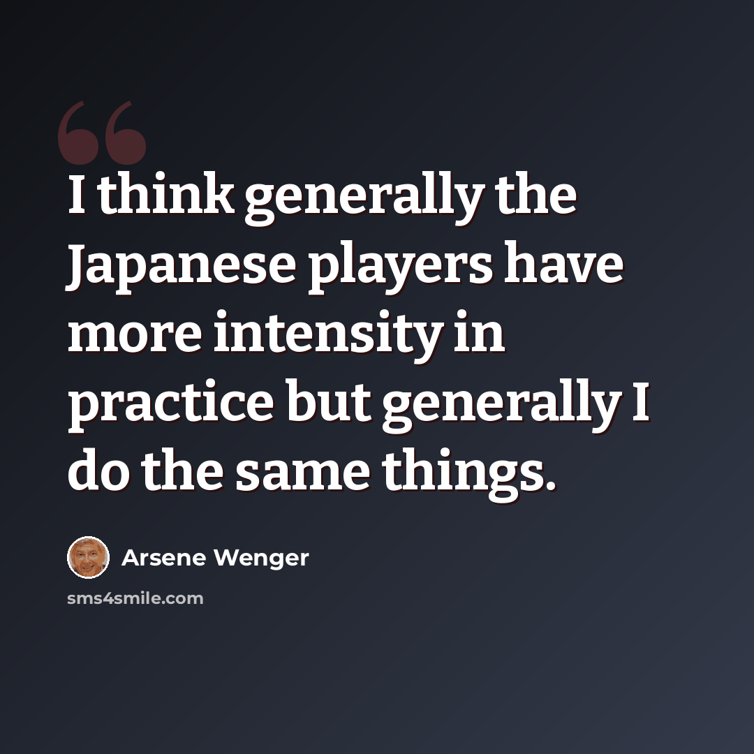 “I think generally the Japanese players have more intensity in practice but generally I do the same things.” quote by Arsene Wenger