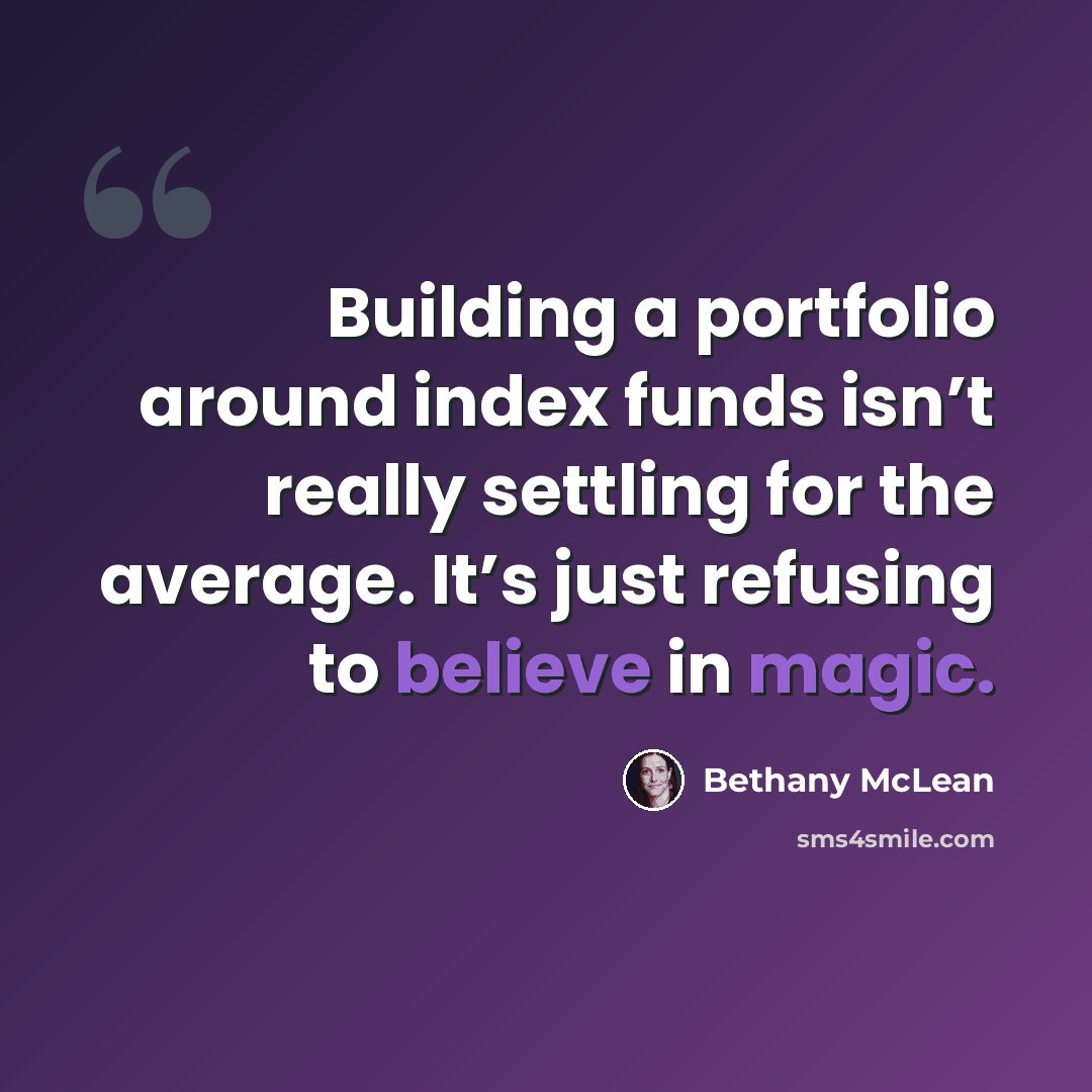“Building a portfolio around index funds isn’t really settling for the average. It’s just refusing to believe in magic.” quote by Bethany McLean