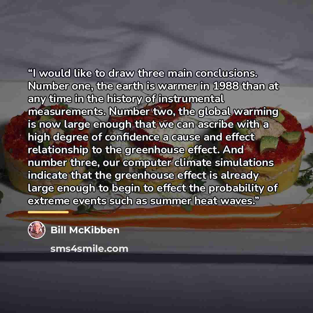 “I would like to draw three main conclusions. Number one, the earth is warmer in 1988 than at any time in the history of instrumental measurements. Number two, the global warming is now large enough that we can ascribe with a high degree of confidence a cause and effect relationship to the…” quote by Bill McKibben