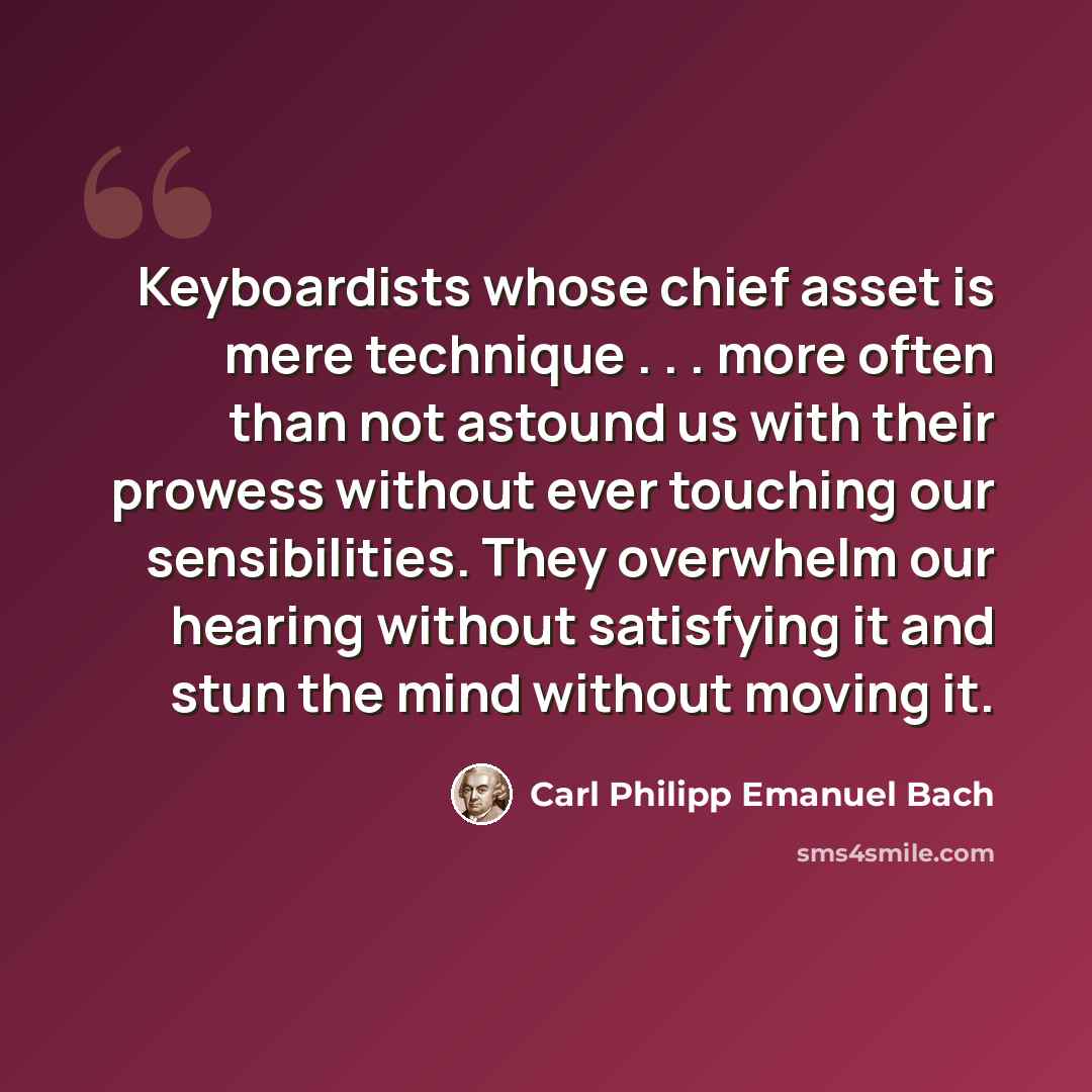 “Keyboardists whose chief asset is mere technique . . . more often than not astound us with their prowess without ever touching our sensibilities. They overwhelm our hearing without satisfying it and stun the mind without moving it.” quote by Carl Philipp Emanuel Bach