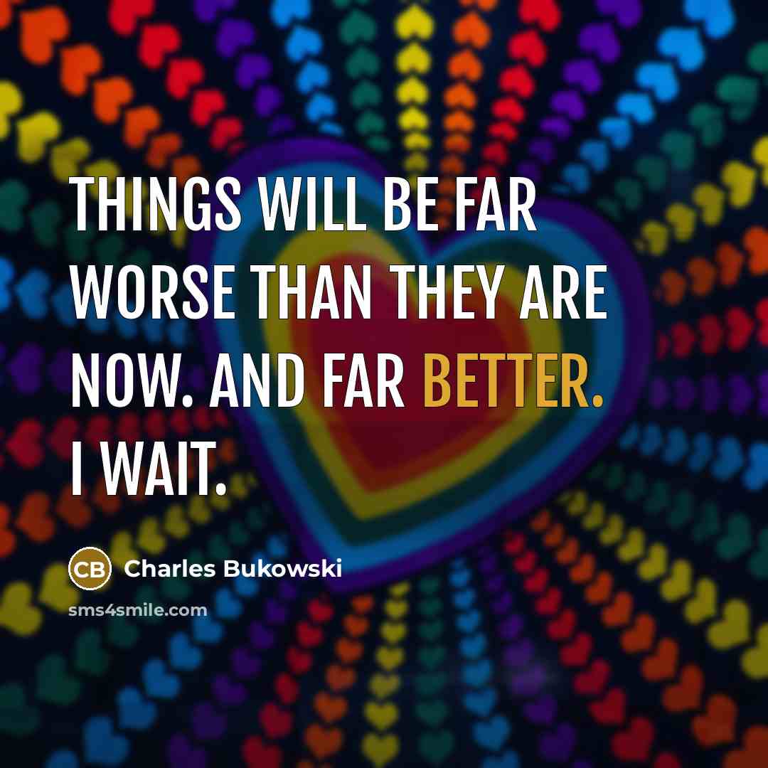 “Things will be far worse than they are now. And far better. I wait.” quote by Charles Bukowski