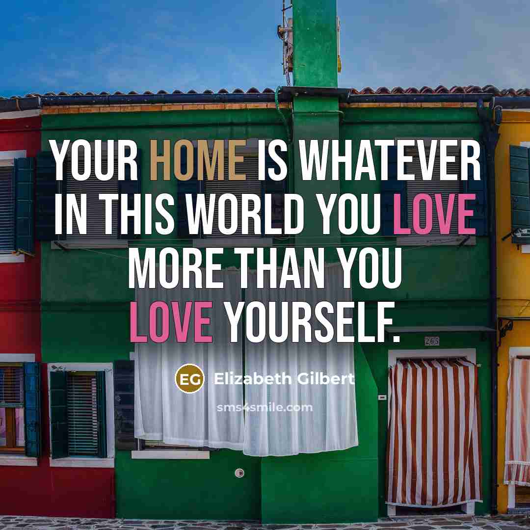“Your home is whatever in this world you love more than you love yourself.” quote by Elizabeth Gilbert
