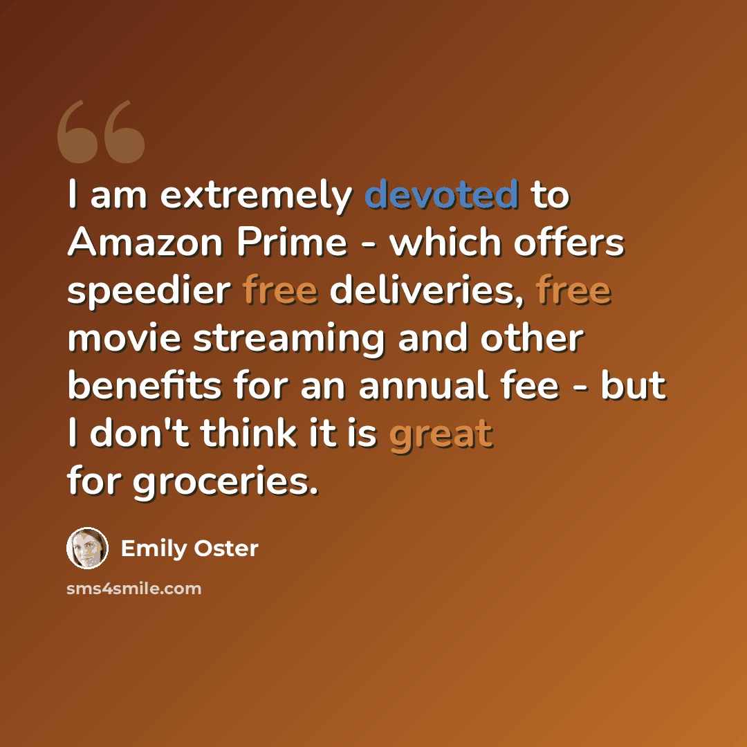“I am extremely devoted to Amazon Prime - which offers speedier free deliveries, free movie streaming and other benefits for an annual fee - but I don't think it is great for groceries.” quote by Emily Oster