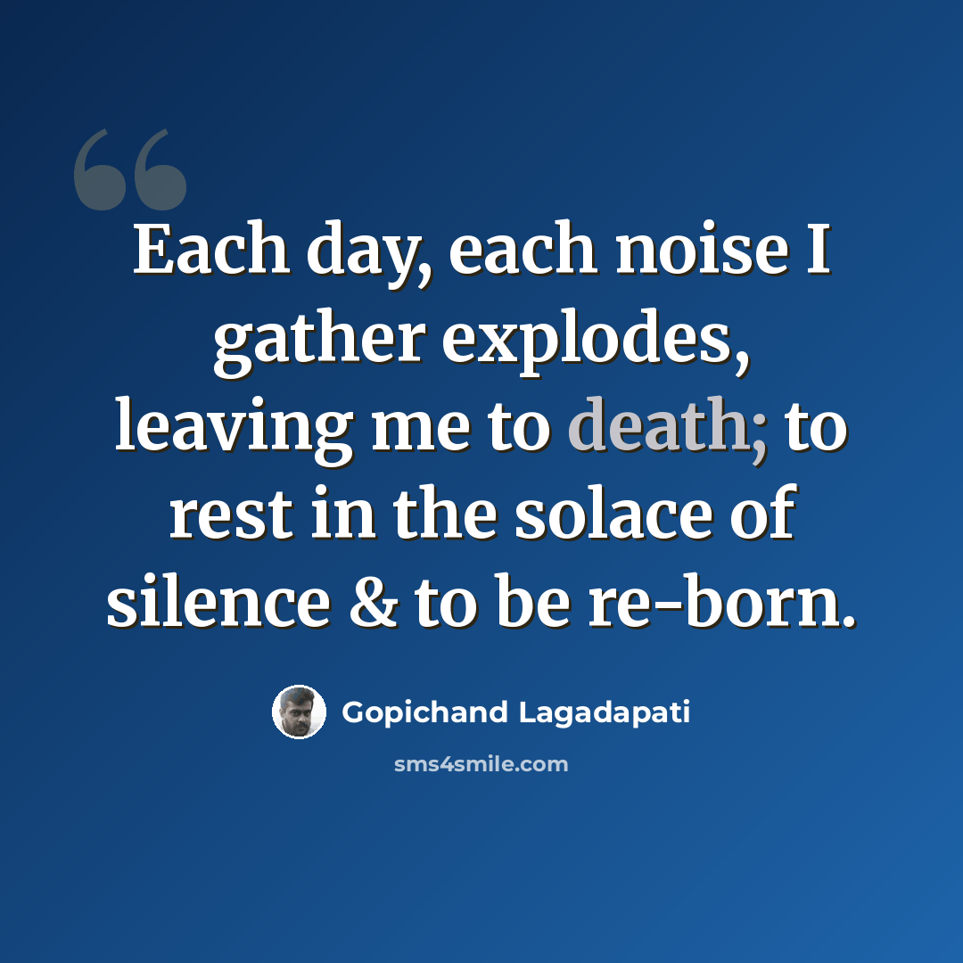 “Each day, each noise I gather explodes, leaving me to death; to rest in the solace of silence & to be re-born.” quote by Gopichand Lagadapati