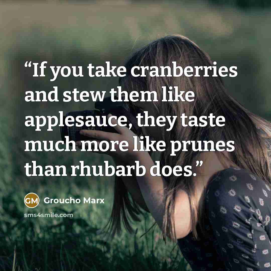 “If you take cranberries and stew them like applesauce, they taste much more like prunes than rhubarb does.” quote by Groucho Marx