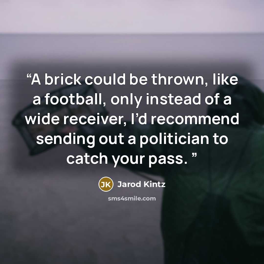 “A brick could be thrown, like a football, only instead of a wide receiver, I’d recommend sending out a politician to catch your pass.” quote by Jarod Kintz