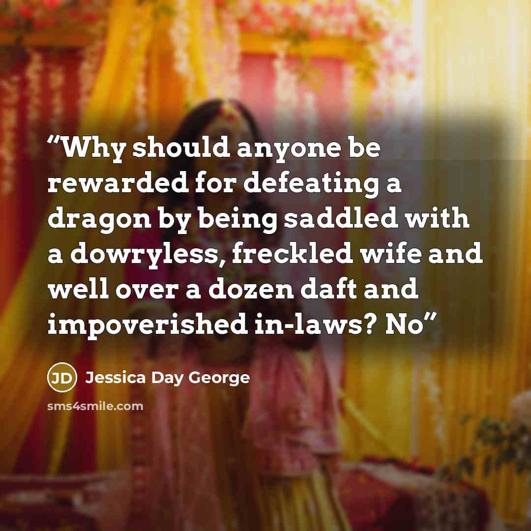 “Why should anyone be rewarded for defeating a dragon by being saddled with a dowryless, freckled wife and well over a dozen daft and impoverished in-laws? No” quote by Jessica Day George