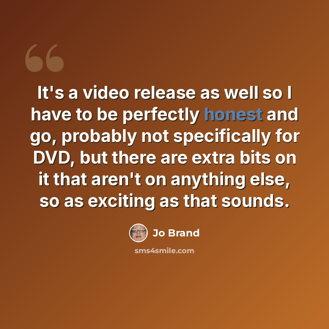 “It's a video release as well so I have to be perfectly honest and go, probably not specifically for DVD, but there are extra bits on it that aren't on anything else, so as exciting as that sounds.” quote by Jo Brand