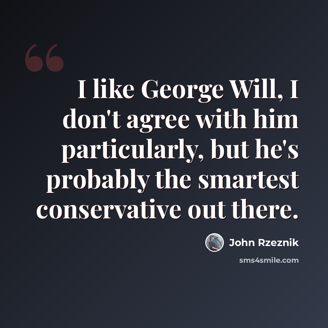 “I like George Will, I don't agree with him particularly, but he's probably the smartest conservative out there.” quote by John Rzeznik
