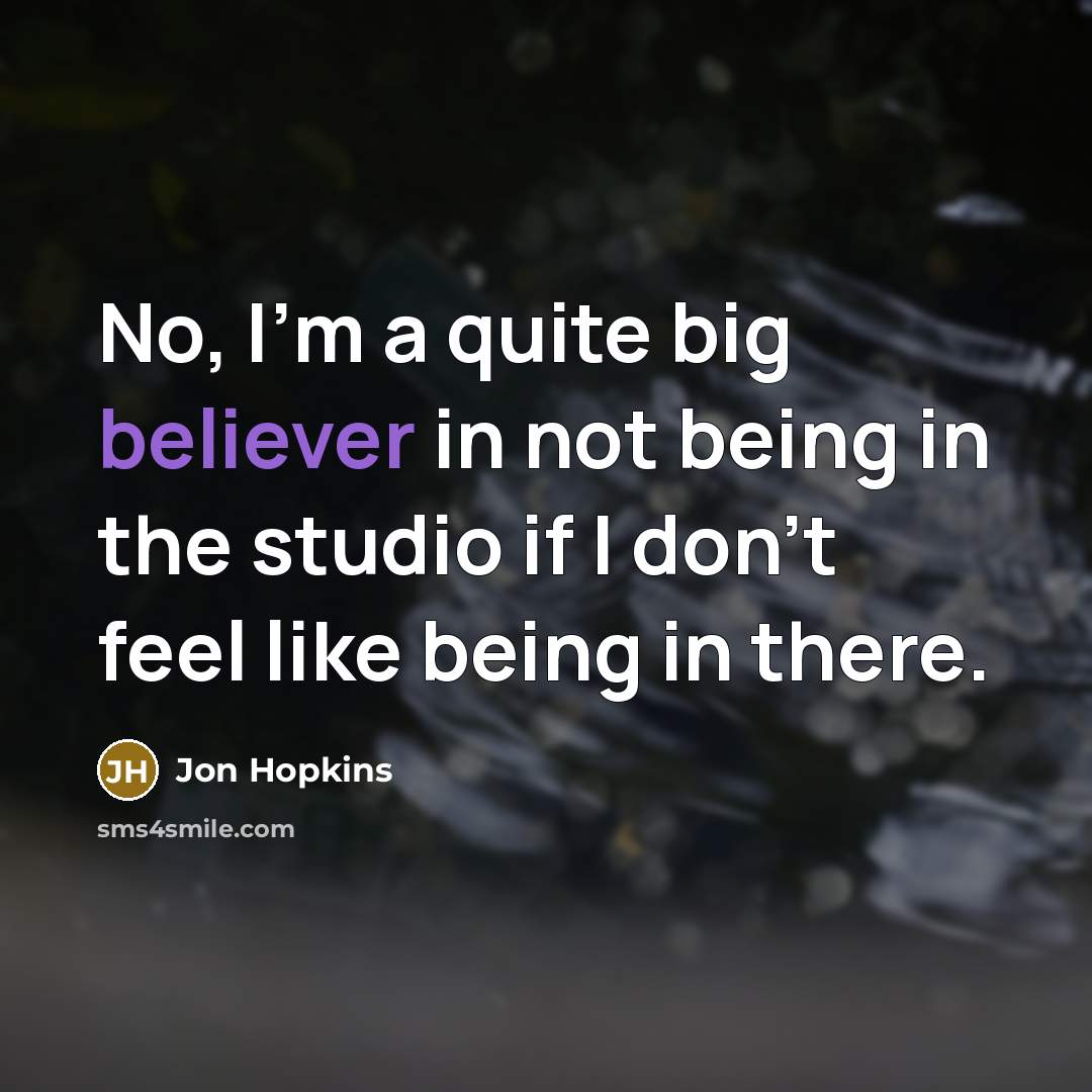 “No, I'm a quite big believer in not being in the studio if I don't feel like being in there.” quote by Jon Hopkins