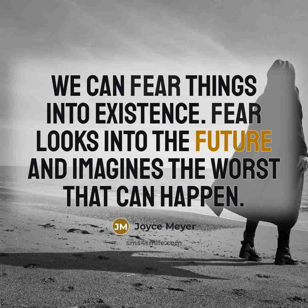 “We can fear things into existence. Fear looks into the future and imagines the worst that can happen.” quote by Joyce Meyer
