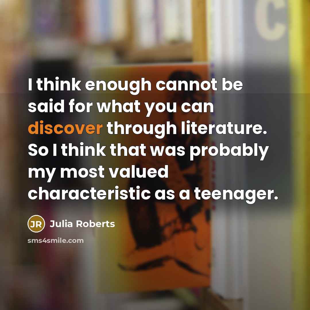 “I think enough cannot be said for what you can discover through literature. So I think that was probably my most valued characteristic as a teenager.” quote by Julia Roberts
