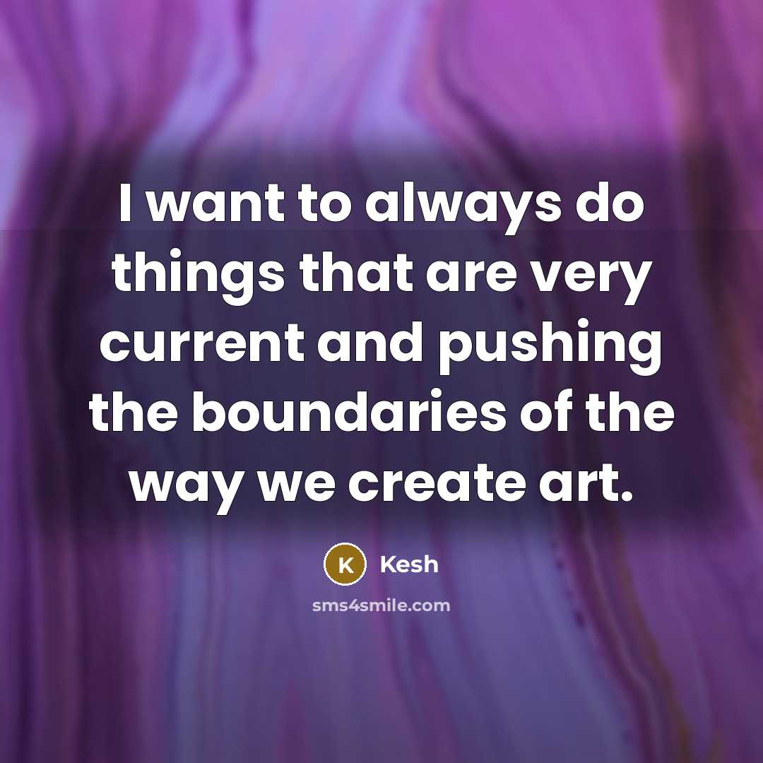 “I want to always do things that are very current and pushing the boundaries of the way we create art.” quote by Kesh