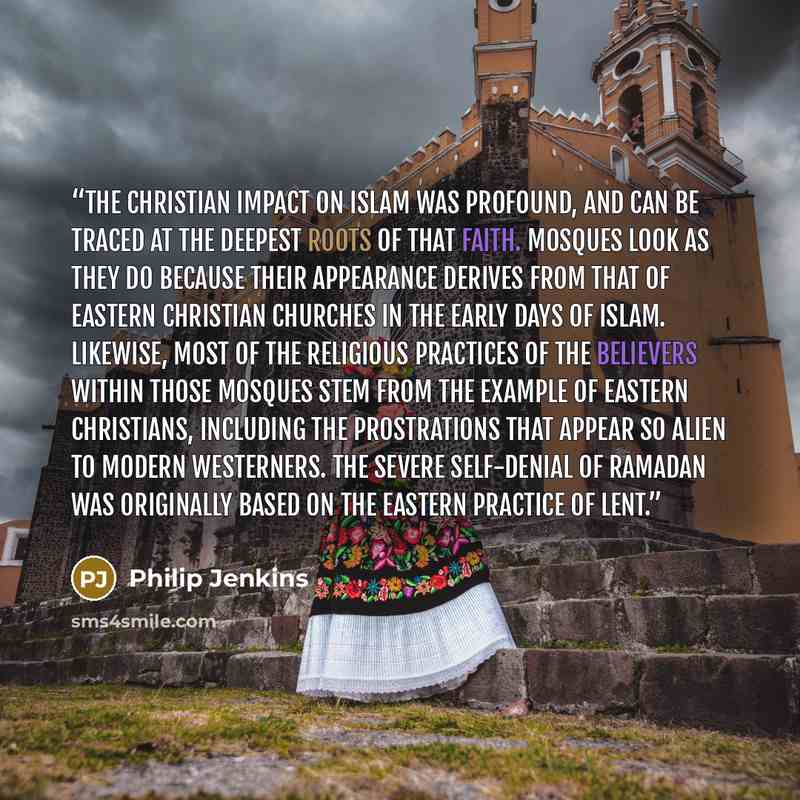 “The Christian impact on Islam was profound, and can be traced at the deepest roots of that faith. Mosques look as they do because their appearance derives from that of Eastern Christian churches in the early days of Islam. Likewise, most of the religious practices of the believers within those…” quote by Philip Jenkins