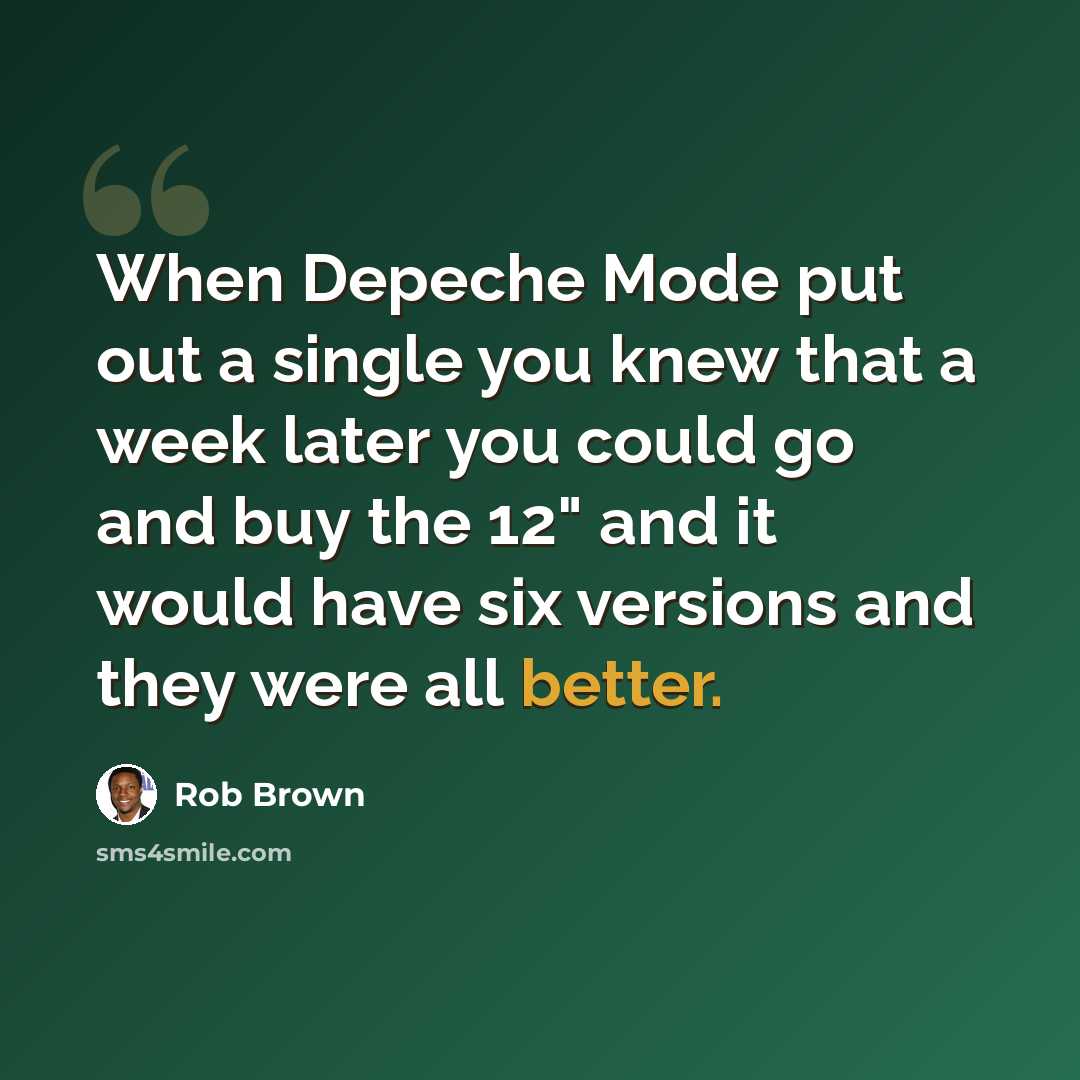 “When Depeche Mode put out a single you knew that a week later you could go and buy the 12" and it would have six versions and they were all better.” quote by Rob Brown