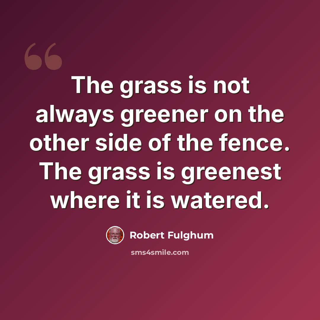 “The grass is not always greener on the other side of the fence. The grass is greenest where it is watered.” quote by Robert Fulghum
