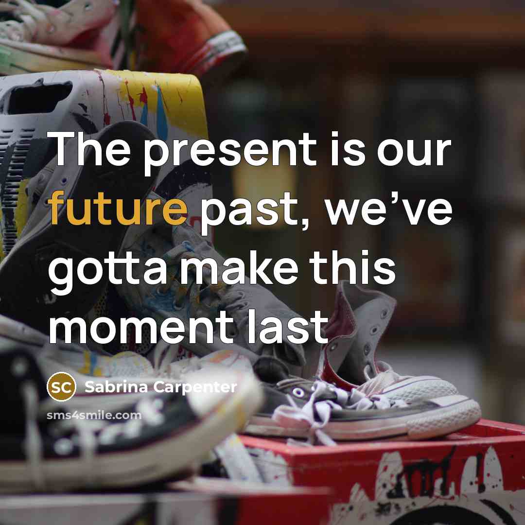 “The present is our future past, we've gotta make this moment last” quote by Sabrina Carpenter