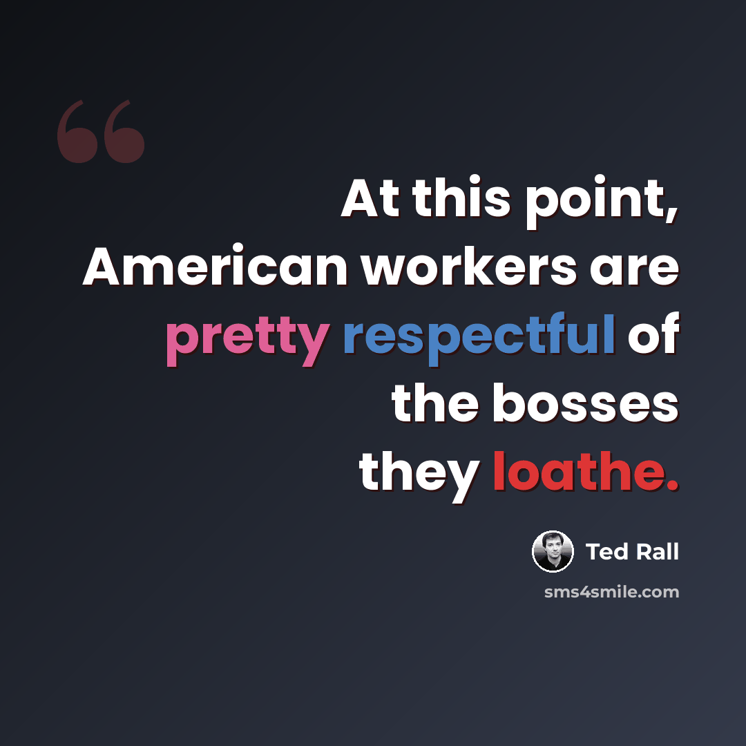 “At this point, American workers are pretty respectful of the bosses they loathe.” quote by Ted Rall