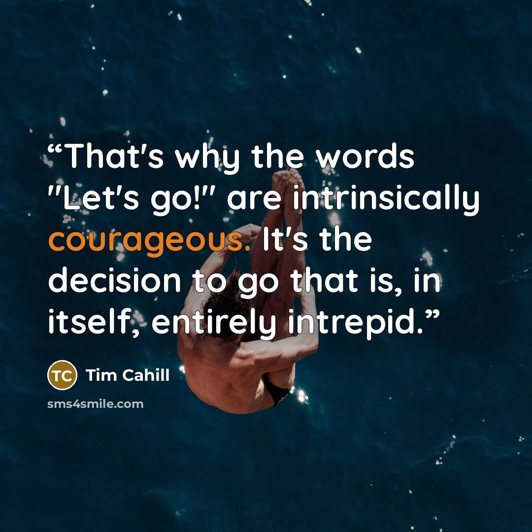 “That's why the words "Let's go!" are intrinsically courageous. It's the decision to go that is, in itself, entirely intrepid.” quote by Tim Cahill