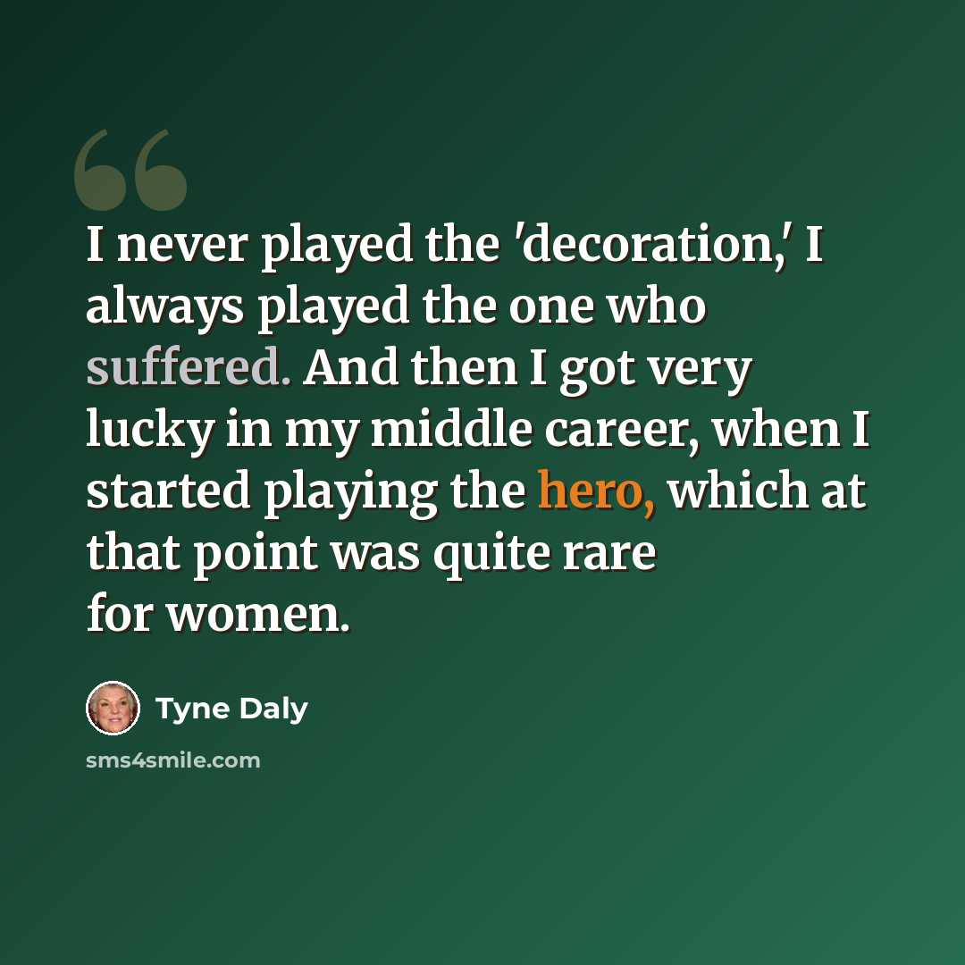 “I never played the 'decoration,' I always played the one who suffered. And then I got very lucky in my middle career, when I started playing the hero, which at that point was quite rare for women.” quote by Tyne Daly