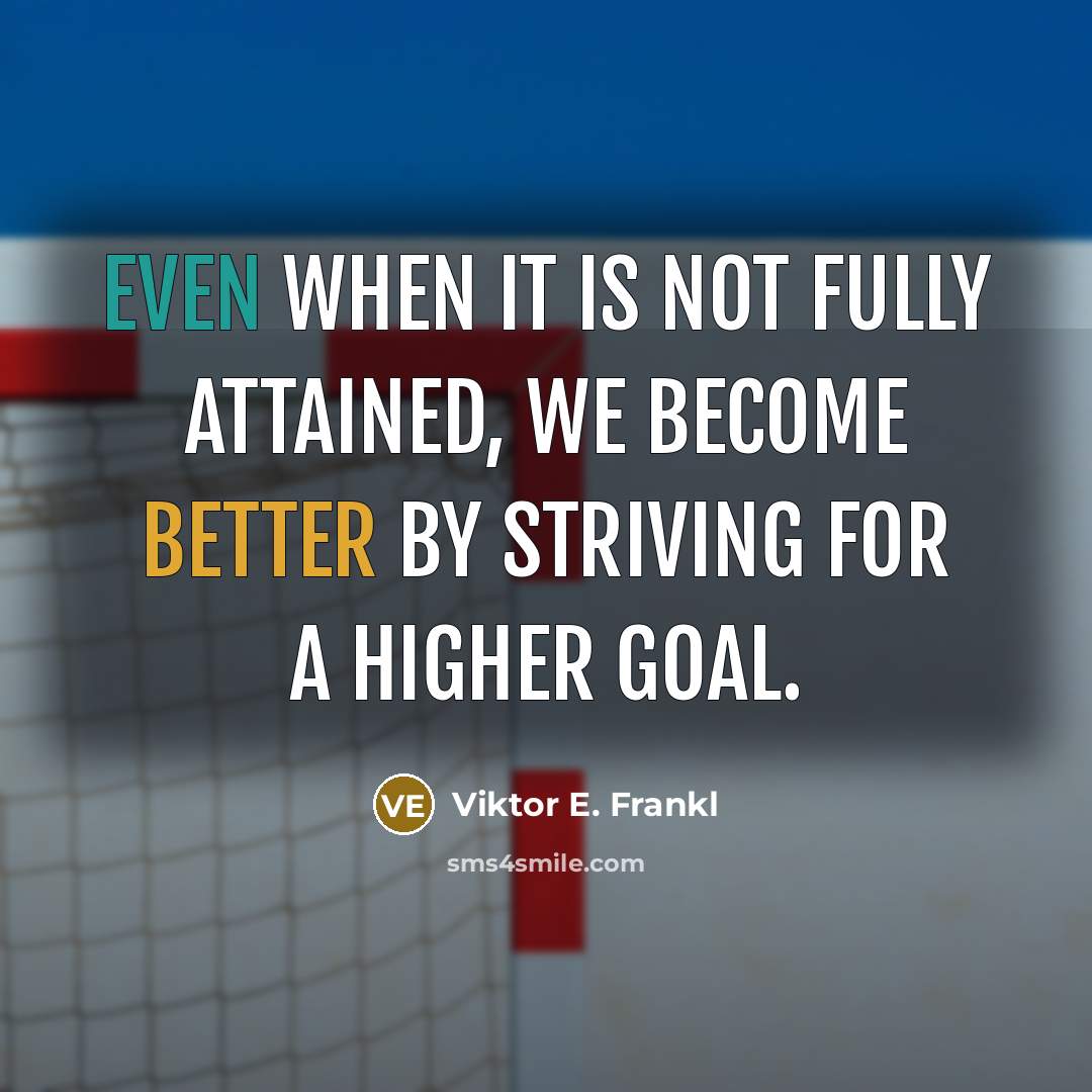 “Even when it is not fully attained, we become better by striving for a higher goal.” quote by Viktor E. Frankl