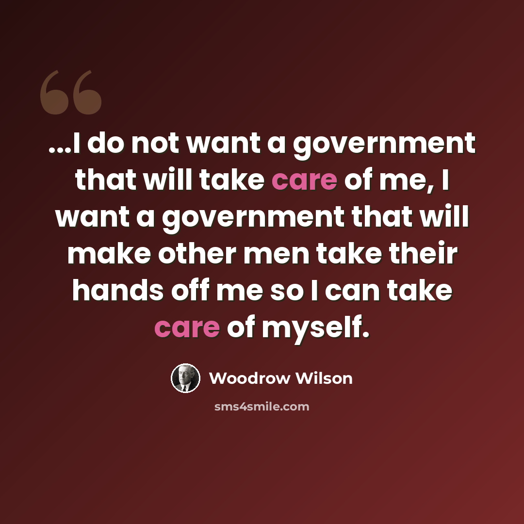 “...I do not want a government that will take care of me, I want a government that will make other men take their hands off me so I can take care of myself.” quote by Woodrow Wilson