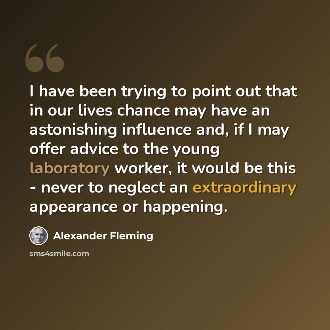 “I have been trying to point out that in our lives chance may have an astonishing influence and, if I may offer advice to the young laboratory worker, it would be this - never to neglect an extraordinary appearance or happening.” quote by Alexander Fleming