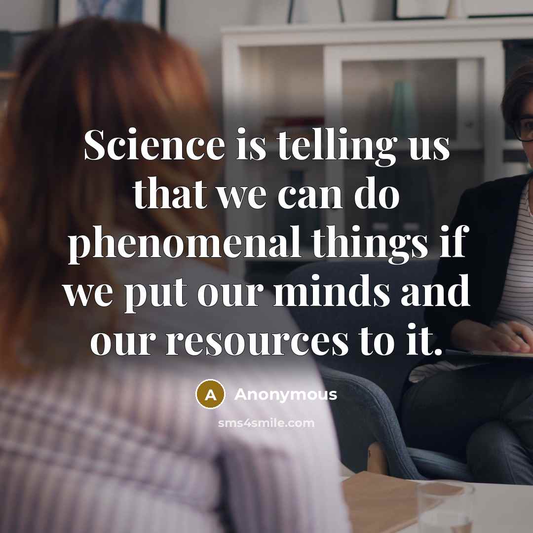“Science is telling us that we can do phenomenal things if we put our minds and our resources to it.” quote by Anonymous