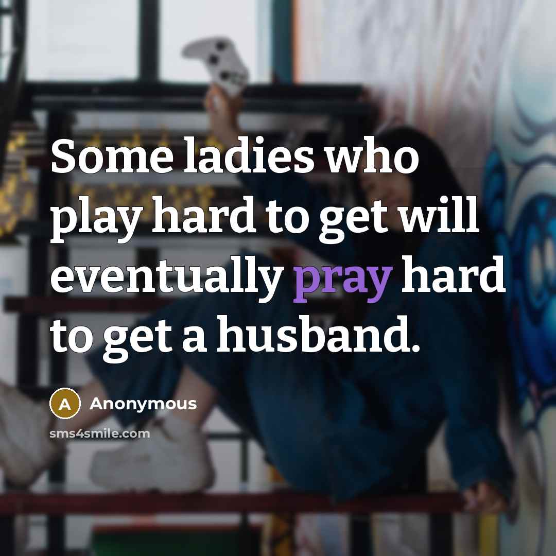 “Some ladies who play hard to get will eventually pray hard to get a husband.” quote by Anonymous