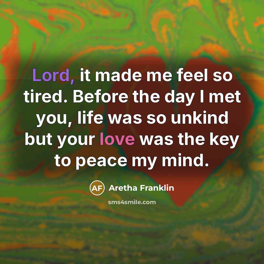 “Lord, it made me feel so tired. Before the day I met you, life was so unkind but your love was the key to peace my mind.” quote by Aretha Franklin