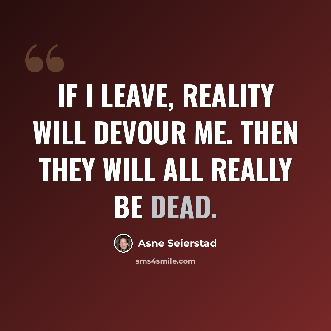 “If I leave, reality will devour me. Then they will all really be dead.” quote by Asne Seierstad