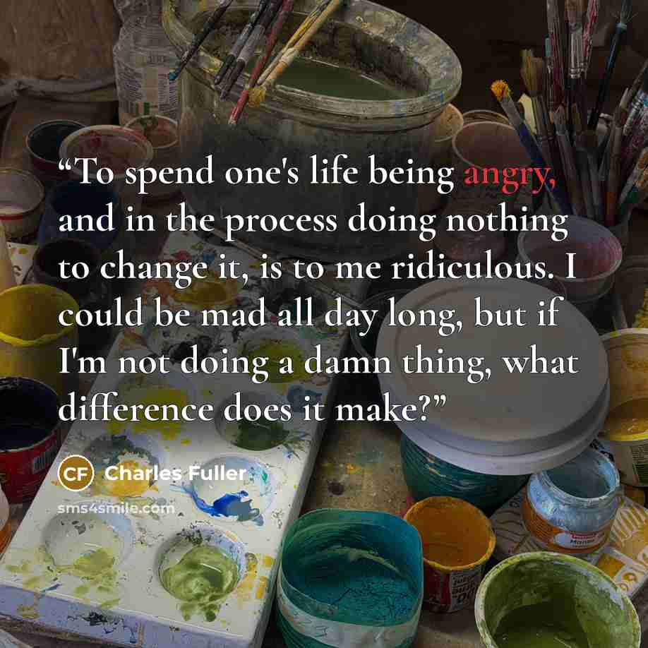 “To spend one's life being angry, and in the process doing nothing to change it, is to me ridiculous. I could be mad all day long, but if I'm not doing a damn thing, what difference does it make?” quote by Charles Fuller