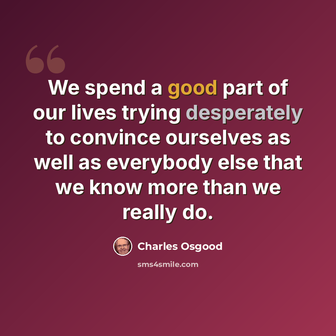 “We spend a good part of our lives trying desperately to convince ourselves as well as everybody else that we know more than we really do.” quote by Charles Osgood