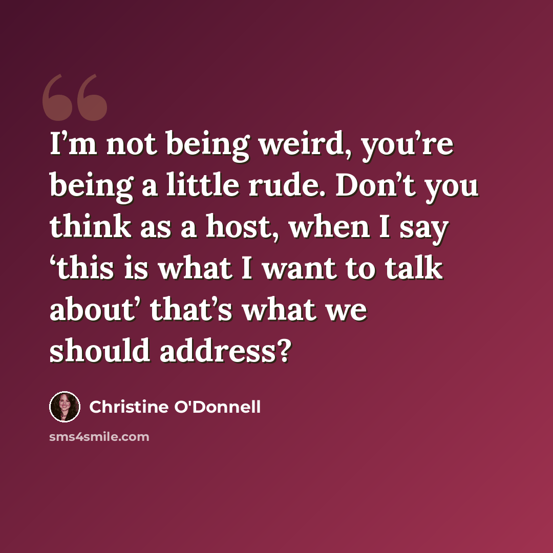 “I’m not being weird, you’re being a little rude. Don’t you think as a host, when I say ‘this is what I want to talk about’ that’s what we should address?” quote by Christine O'Donnell
