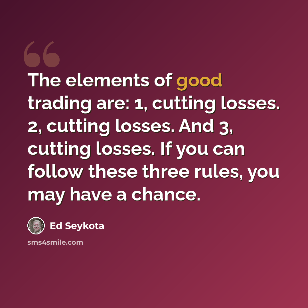 “The elements of good trading are: 1, cutting losses. 2, cutting losses. And 3, cutting losses. If you can follow these three rules, you may have a chance.” quote by Ed Seykota