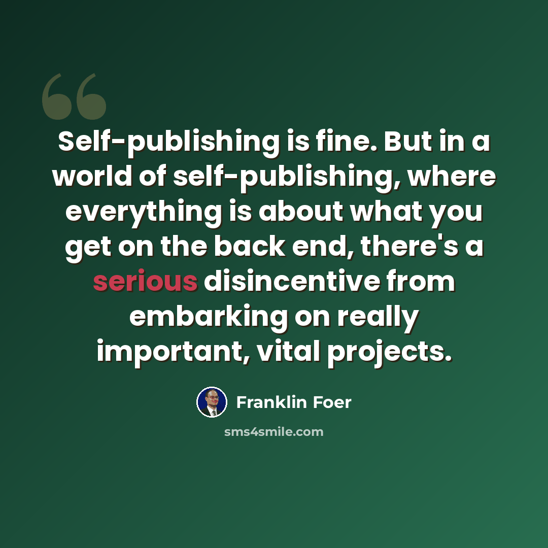 “Self-publishing is fine. But in a world of self-publishing, where everything is about what you get on the back end, there's a serious disincentive from embarking on really important, vital projects.” quote by Franklin Foer