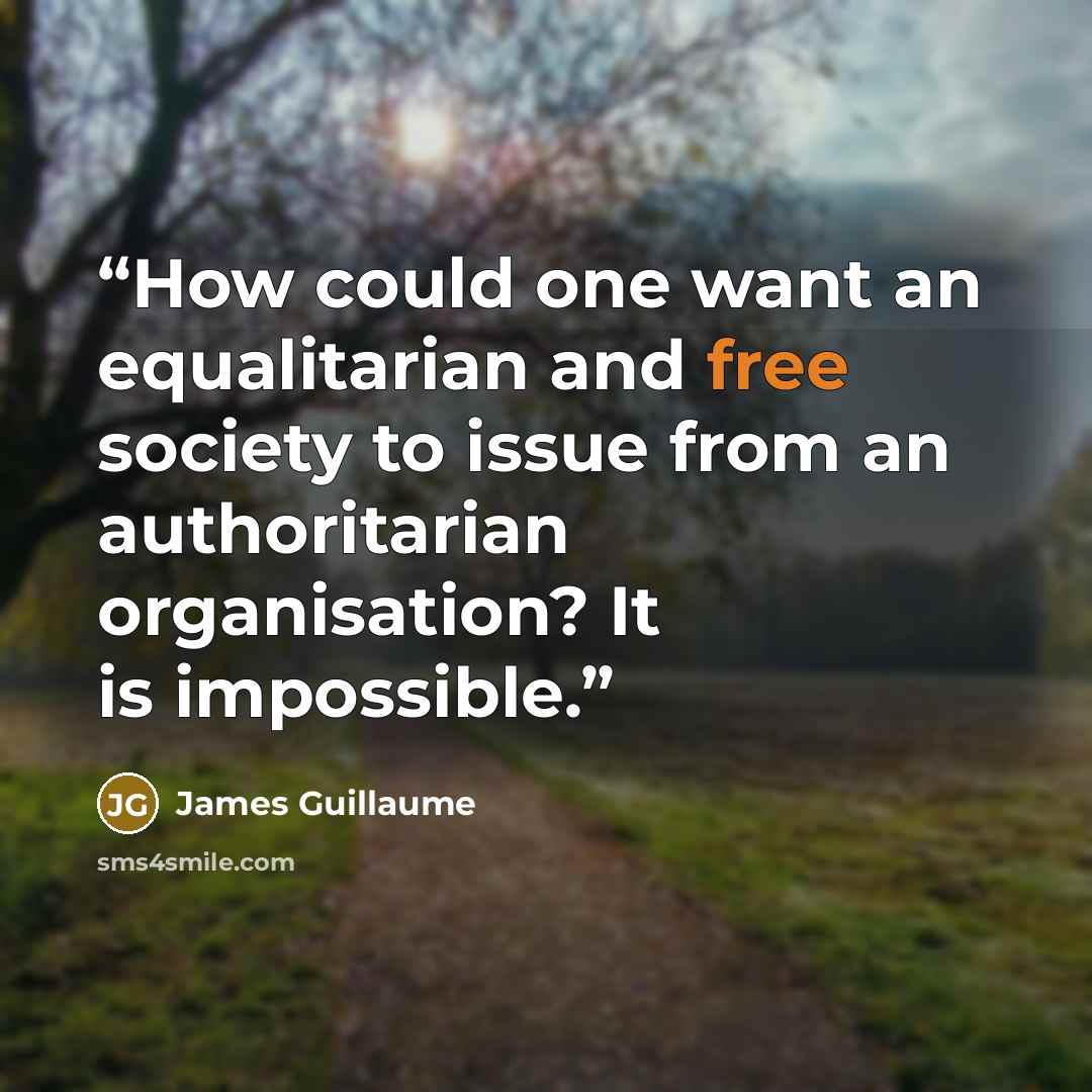 “How could one want an equalitarian and free society to issue from an authoritarian organisation? It is impossible.” quote by James Guillaume