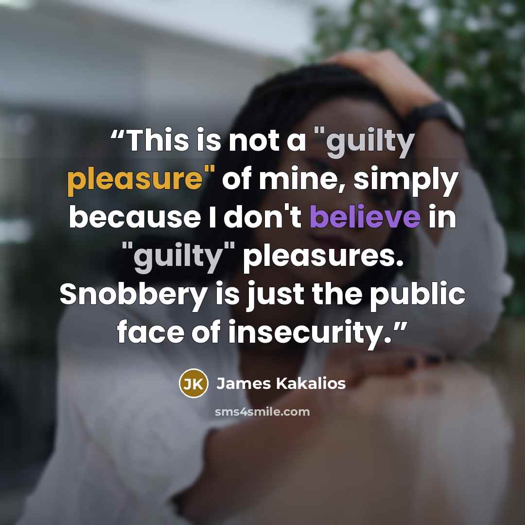 “This is not a "guilty pleasure" of mine, simply because I don't believe in "guilty" pleasures. Snobbery is just the public face of insecurity.” quote by James Kakalios