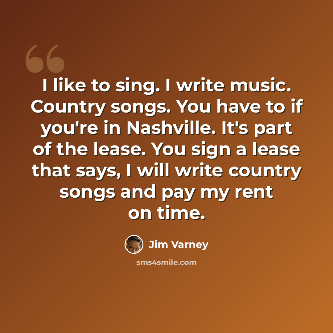 “I like to sing. I write music. Country songs. You have to if you're in Nashville. It's part of the lease. You sign a lease that says, I will write country songs and pay my rent on time.” quote by Jim Varney
