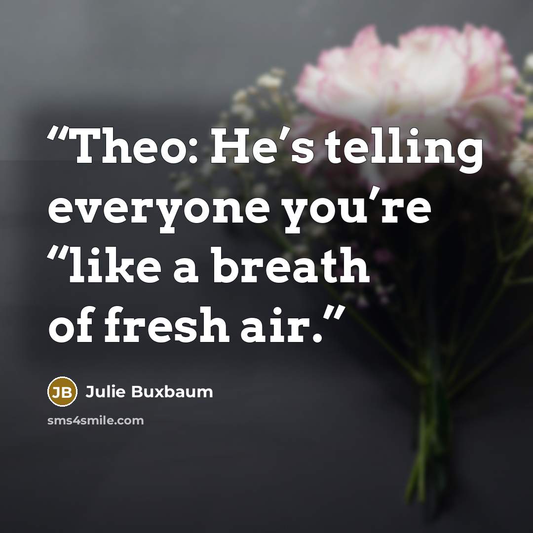 “Theo: He’s telling everyone you’re “like a breath of fresh air.” quote by Julie Buxbaum
