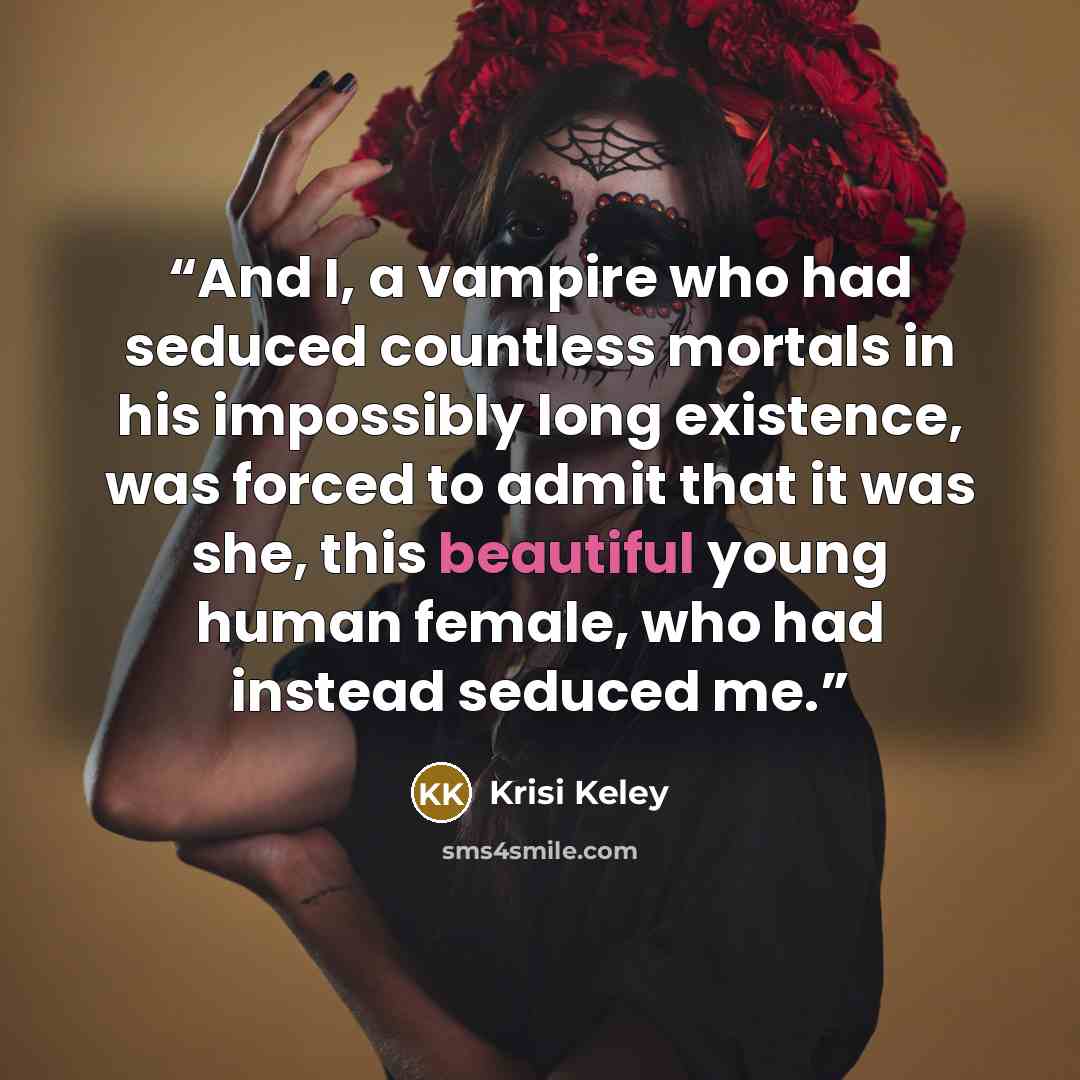 “And I, a vampire who had seduced countless mortals in his impossibly long existence, was forced to admit that it was she, this beautiful young human female, who had instead seduced me.” quote by Krisi Keley