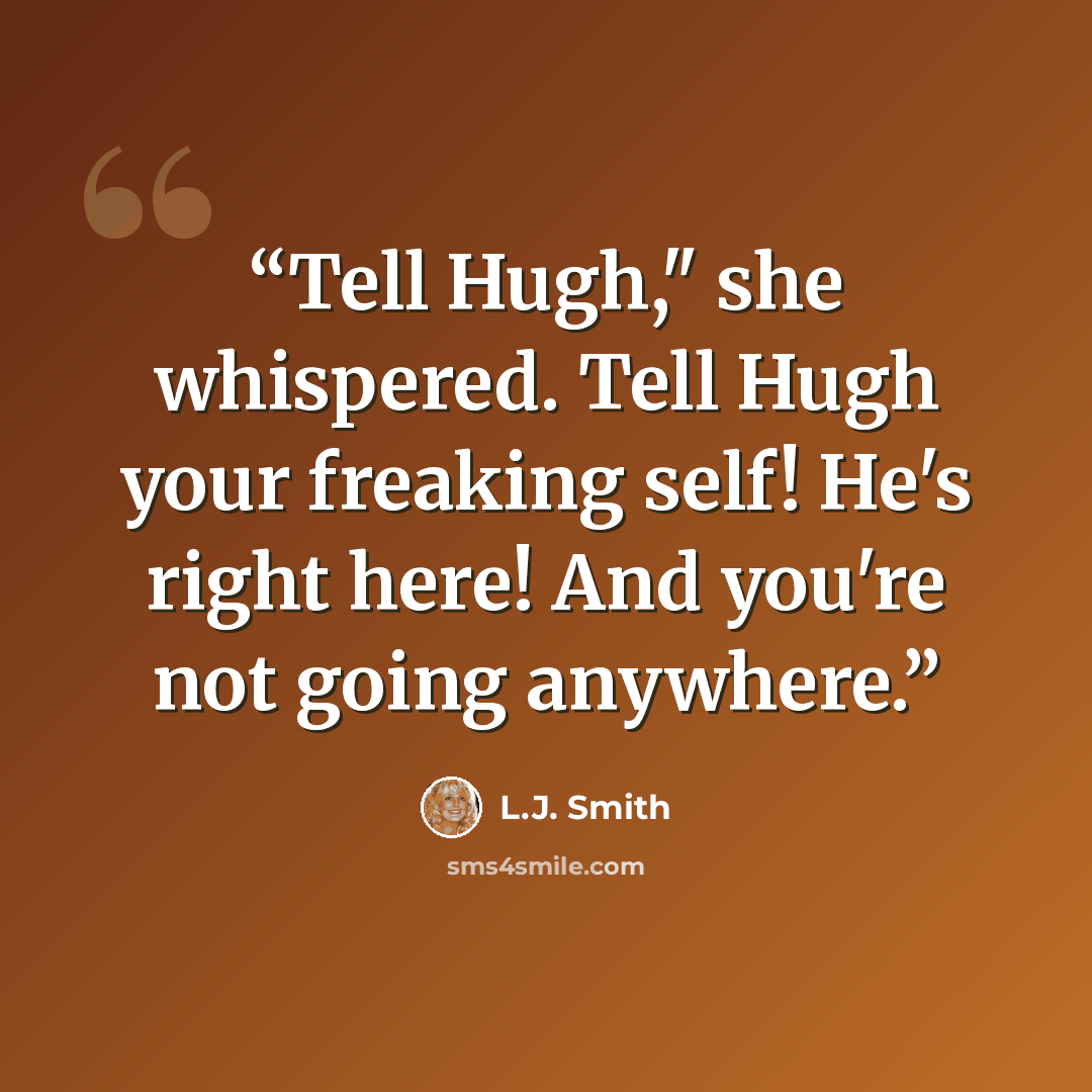 “Tell Hugh," she whispered. Tell Hugh your freaking self! He's right here! And you're not going anywhere.” quote by L.J. Smith