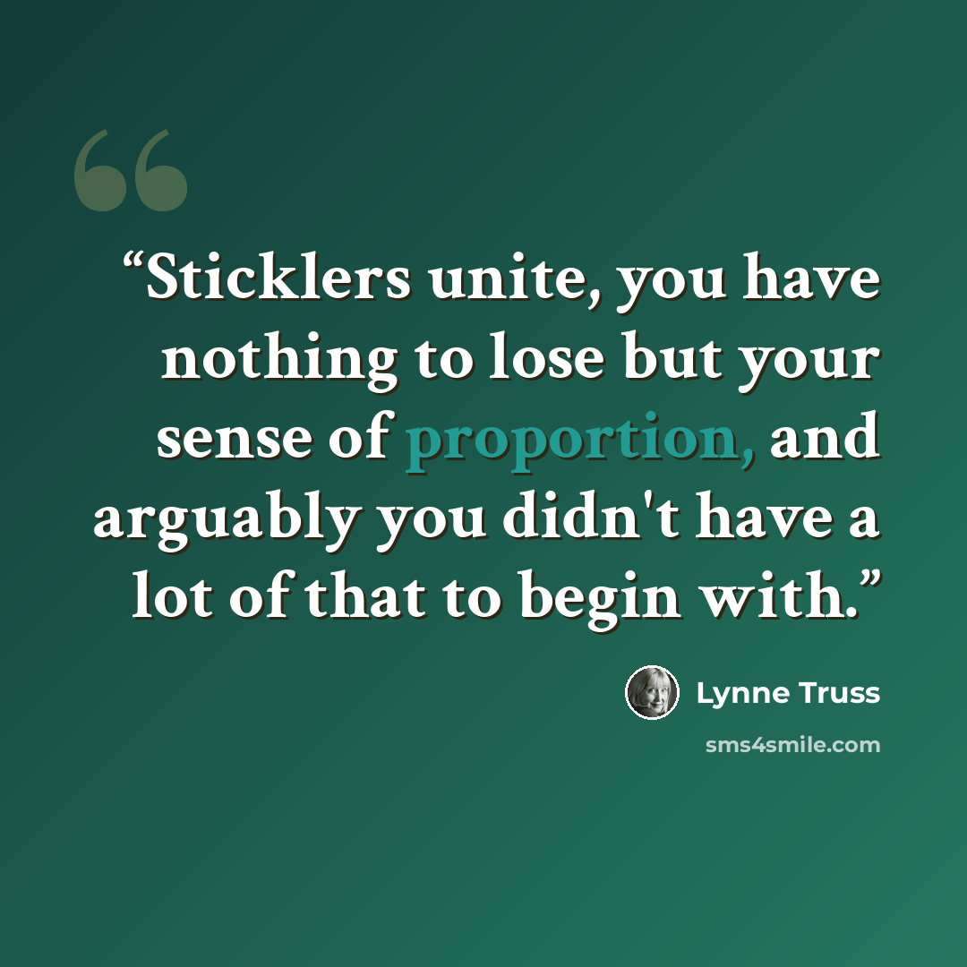 “Sticklers unite, you have nothing to lose but your sense of proportion, and arguably you didn't have a lot of that to begin with.” quote by Lynne Truss