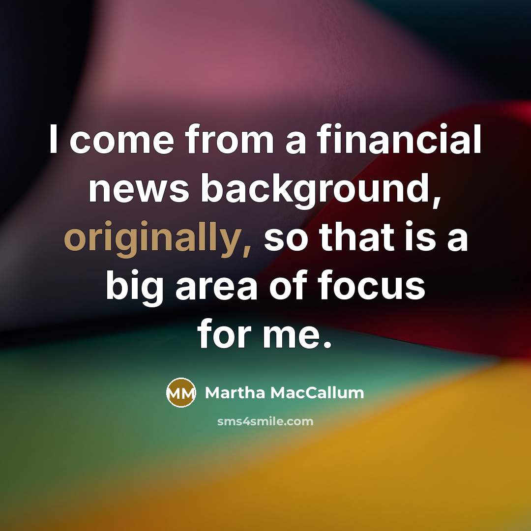 “I come from a financial news background, originally, so that is a big area of focus for me.” quote by Martha MacCallum